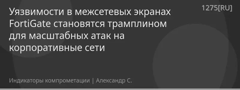 Уязвимости в межсетевых экранах FortiGate становятся трамплином для масштабных атак на корпоративные сети