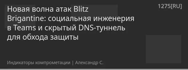 Новая волна атак Blitz Brigantine: социальная инженерия в Teams и скрытый DNS-туннель для обхода защиты