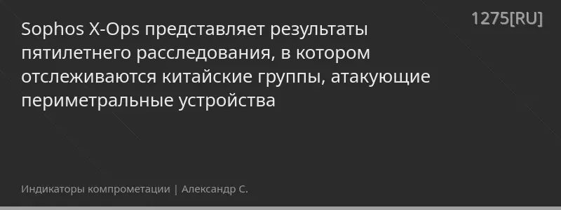 Sophos X-Ops представляет результаты пятилетнего расследования, в котором отслеживаются китайские группы, атакующие периметральные устройства