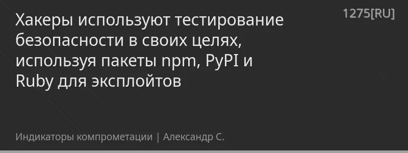 Хакеры используют тестирование безопасности в своих целях, используя пакеты npm, PyPI и Ruby для эксплойтов