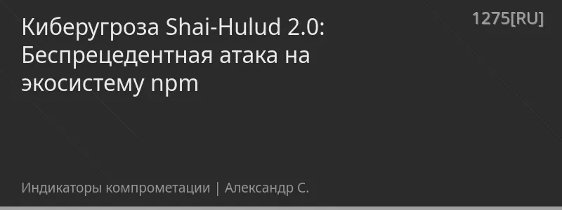 Киберугроза Shai-Hulud 2.0: Беспрецедентная атака на экосистему npm