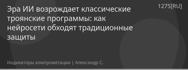 Эра ИИ возрождает классические троянские программы: как нейросети обходят традиционные защиты
