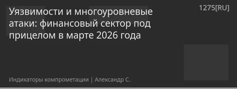 Уязвимости и многоуровневые атаки: финансовый сектор под прицелом в марте 2026 года