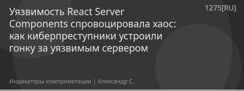 Уязвимость React Server Components спровоцировала хаос: как киберпреступники устроили гонку за уязвимым сервером