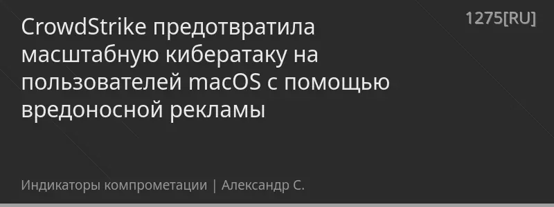 CrowdStrike предотвратила масштабную кибератаку на пользователей macOS с помощью вредоносной рекламы