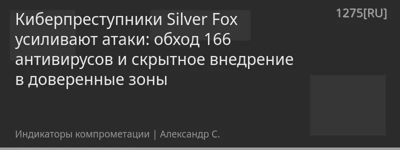 Киберпреступники Silver Fox усиливают атаки: обход 166 антивирусов и скрытное внедрение в доверенные зоны