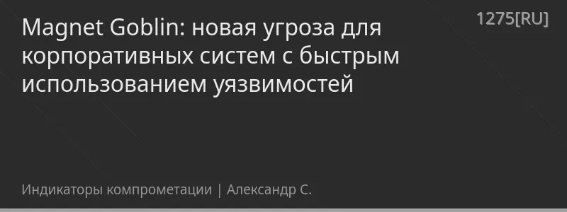 Magnet Goblin: новая угроза для корпоративных систем с быстрым использованием уязвимостей