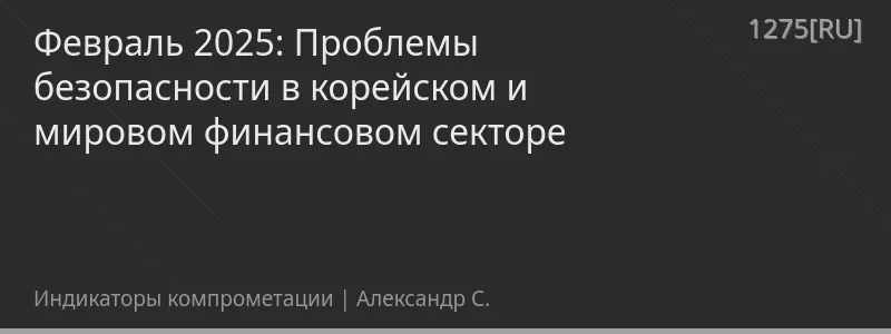 Февраль 2025: Проблемы безопасности в корейском и мировом финансовом секторе