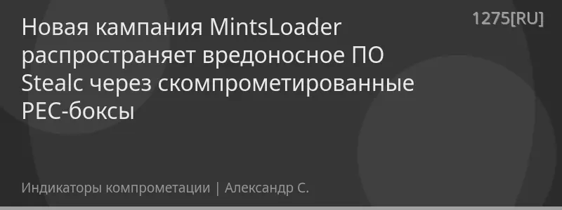 Новая кампания MintsLoader распространяет вредоносное ПО Stealc через скомпрометированные PEC-боксы
