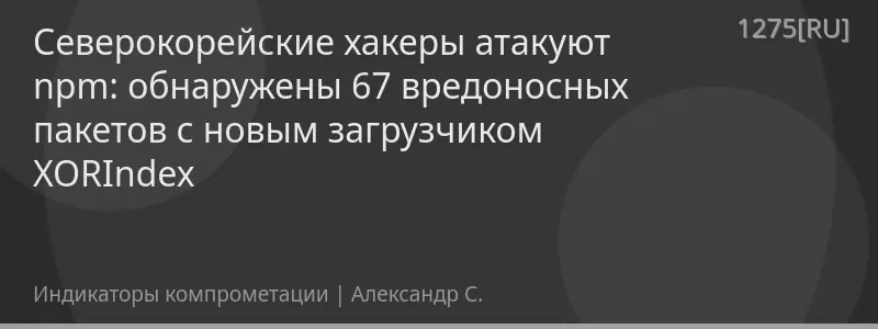 Северокорейские хакеры атакуют npm: обнаружены 67 вредоносных пакетов с новым загрузчиком XORIndex