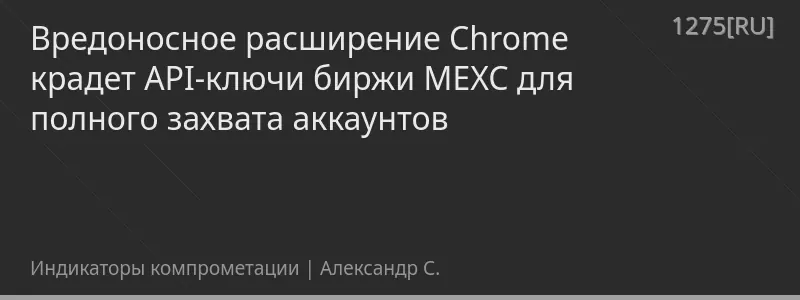 Вредоносное расширение Chrome крадет API-ключи биржи MEXC для полного захвата аккаунтов