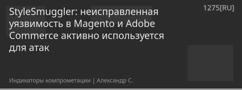 StyleSmuggler: неисправленная уязвимость в Magento и Adobe Commerce активно используется для атак