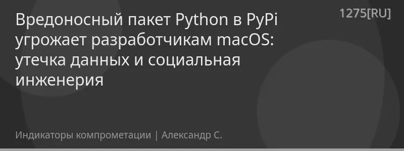 Вредоносный пакет Python в PyPi угрожает разработчикам macOS: утечка данных и социальная инженерия