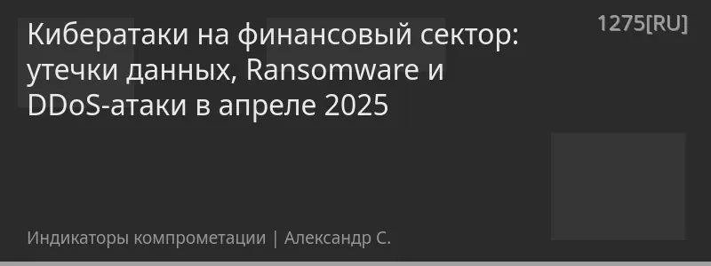 Кибератаки на финансовый сектор: утечки данных, Ransomware и DDoS-атаки в апреле 2025