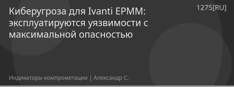 Киберугроза для Ivanti EPMM: эксплуатируются уязвимости с максимальной опасностью