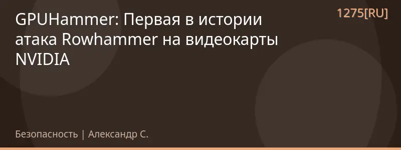GPUHammer: Первая в истории атака Rowhammer на видеокарты NVIDIA