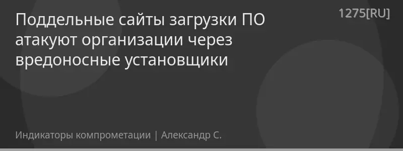 Поддельные сайты загрузки ПО атакуют организации через вредоносные установщики