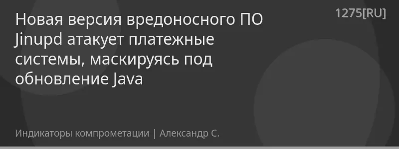 Новая версия вредоносного ПО Jinupd атакует платежные системы, маскируясь под обновление Java