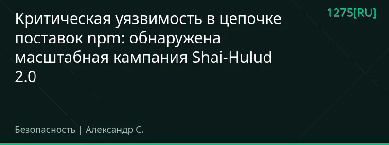 Критическая уязвимость в цепочке поставок npm: обнаружена масштабная кампания Shai-Hulud 2.0