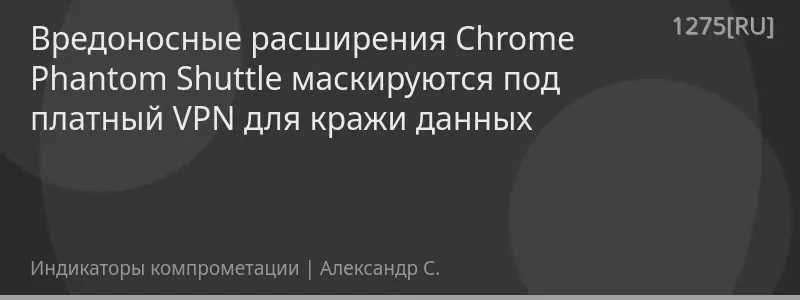 Вредоносные расширения Chrome Phantom Shuttle маскируются под платный VPN для кражи данных