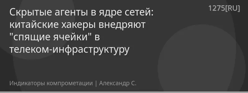 Скрытые агенты в ядре сетей: китайские хакеры внедряют "спящие ячейки" в телеком-инфраструктуру