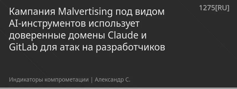 Кампания Malvertising под видом AI-инструментов использует доверенные домены Claude и GitLab для атак на разработчиков