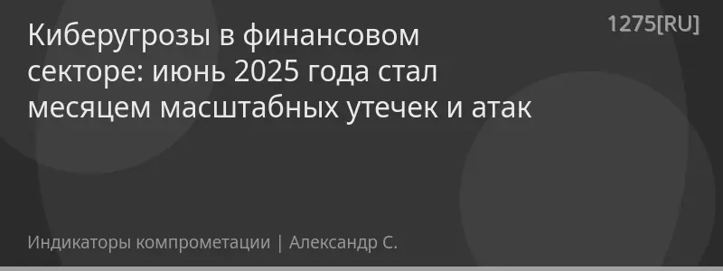 Киберугрозы в финансовом секторе: июнь 2025 года стал месяцем масштабных утечек и атак