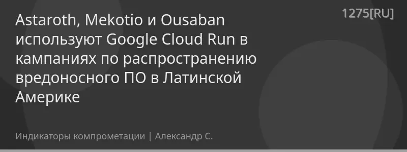 Astaroth, Mekotio и Ousaban используют Google Cloud Run в кампаниях по распространению вредоносного ПО в Латинской Америке