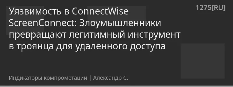 Уязвимость в ConnectWise ScreenConnect: Злоумышленники превращают легитимный инструмент в троянца для удаленного доступа