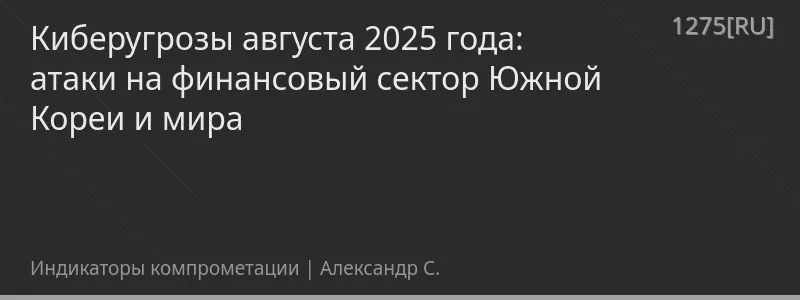 Киберугрозы августа 2025 года: атаки на финансовый сектор Южной Кореи и мира
