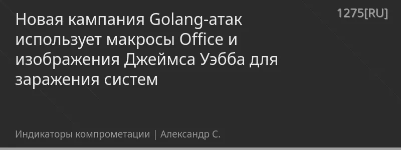 Новая кампания Golang-атак использует макросы Office и изображения Джеймса Уэбба для заражения систем