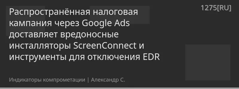 Распространённая налоговая кампания через Google Ads доставляет вредоносные инсталляторы ScreenConnect и инструменты для отключения EDR