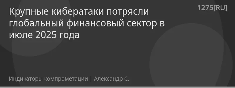 Крупные кибератаки потрясли глобальный финансовый сектор в июле 2025 года