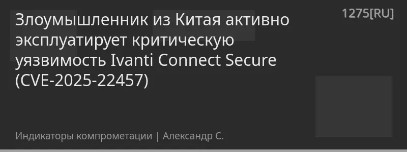 Злоумышленник из Китая активно эксплуатирует критическую уязвимость Ivanti Connect Secure (CVE-2025-22457)