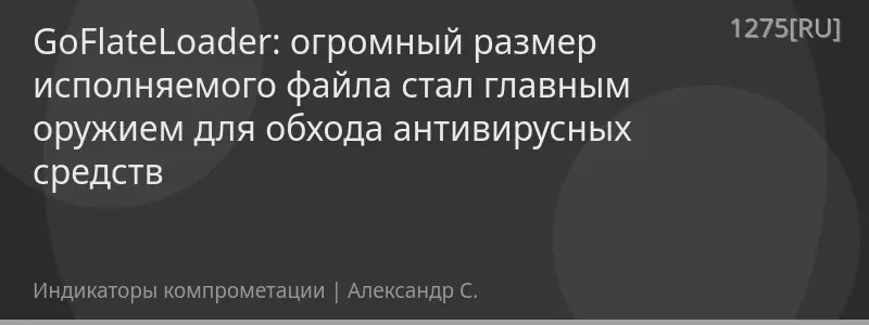 GoFlateLoader: огромный размер исполняемого файла стал главным оружием для обхода антивирусных средств