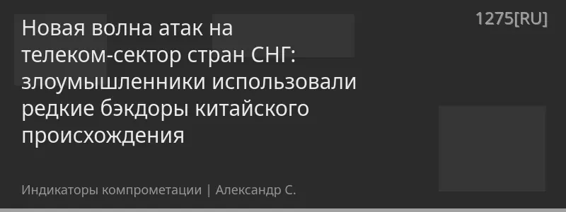Новая волна атак на телеком-сектор стран СНГ: злоумышленники использовали редкие бэкдоры китайского происхождения