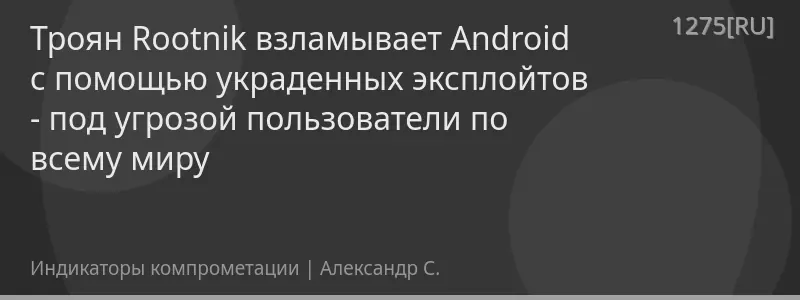Троян Rootnik взламывает Android с помощью украденных эксплойтов - под угрозой пользователи по всему миру