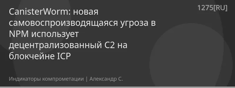 CanisterWorm: новая самовоспроизводящаяся угроза в NPM использует децентрализованный C2 на блокчейне ICP