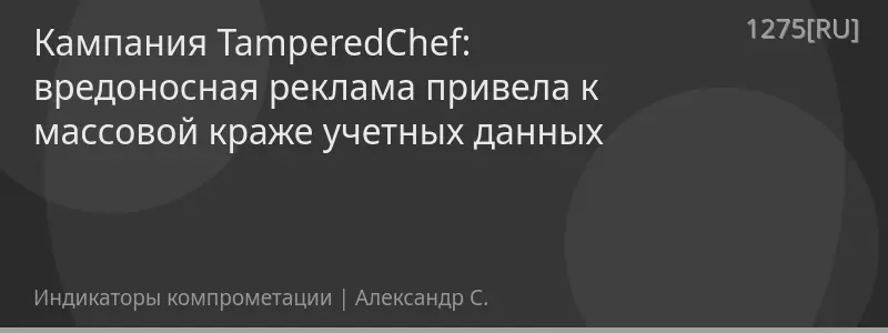 Кампания TamperedChef: вредоносная реклама привела к массовой краже учетных данных
