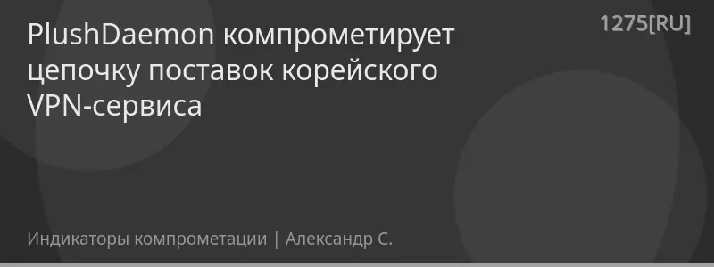 PlushDaemon компрометирует цепочку поставок корейского VPN-сервиса