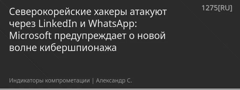 Северокорейские хакеры атакуют через LinkedIn и WhatsApp: Microsoft предупреждает о новой волне кибершпионажа