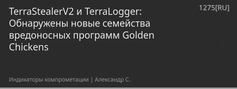 TerraStealerV2 и TerraLogger: Обнаружены новые семейства вредоносных программ Golden Chickens