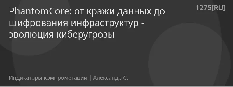PhantomCore: от кражи данных до шифрования инфраструктур - эволюция киберугрозы