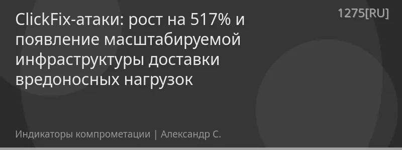 ClickFix-атаки: рост на 517% и появление масштабируемой инфраструктуры доставки вредоносных нагрузок