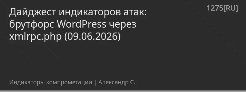 Дайджест индикаторов атак: брутфорс WordPress через xmlrpc.php (09.06.2026)