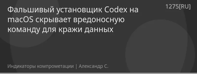 Фальшивый установщик Codex на macOS скрывает вредоносную команду для кражи данных