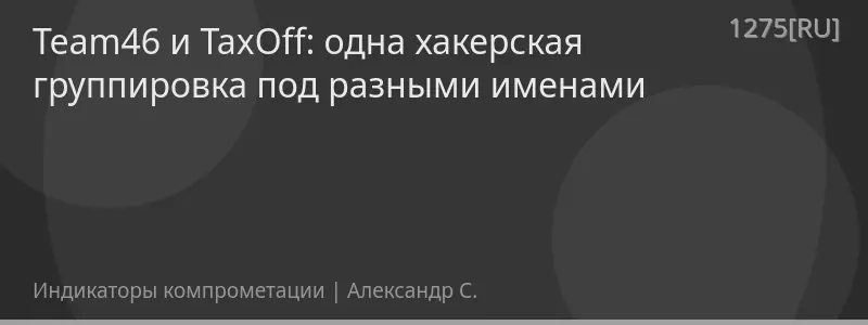 Team46 и TaxOff: одна хакерская группировка под разными именами