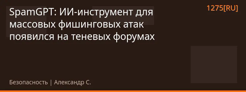 SpamGPT: ИИ-инструмент для массовых фишинговых атак появился на теневых форумах