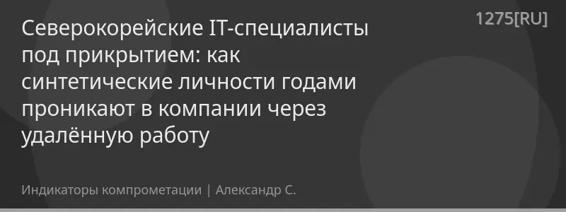 Северокорейские IT-специалисты под прикрытием: как синтетические личности годами проникают в компании через удалённую работу