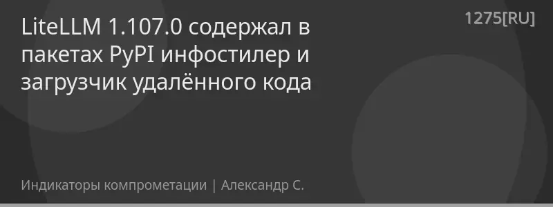 LiteLLM 1.107.0 содержал в пакетах PyPI инфостилер и загрузчик удалённого кода